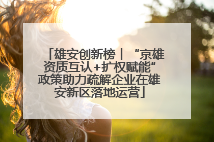 雄安创新榜丨“京雄资质互认+扩权赋能”政策助力疏解企业在雄安新区落地运营
