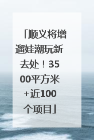 顺义将增遛娃潮玩新去处！3500平方米+近100个项目