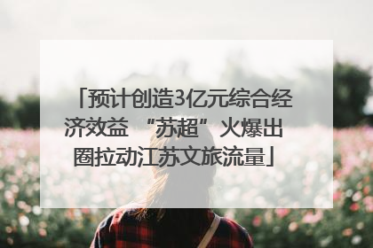 预计创造3亿元综合经济效益 “苏超”火爆出圈拉动江苏文旅流量