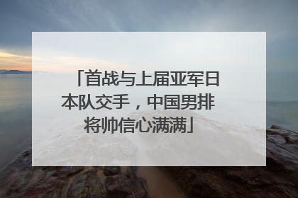 首战与上届亚军日本队交手，中国男排将帅信心满满