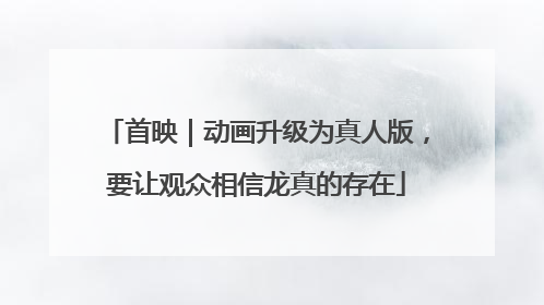 首映｜动画升级为真人版，要让观众相信龙真的存在