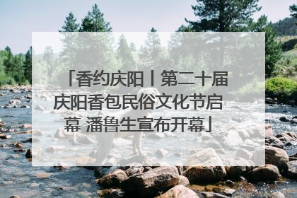 香约庆阳丨第二十届庆阳香包民俗文化节启幕 潘鲁生宣布开幕