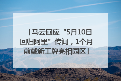 马云回应“5月10日回归阿里”传闻，1个月前戴新工牌亮相园区