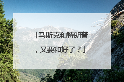 马斯克和特朗普，又要和好了？