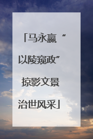 马永嬴“以陵窥政” 掠影文景治世风采