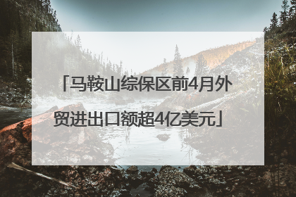 马鞍山综保区前4月外贸进出口额超4亿美元
