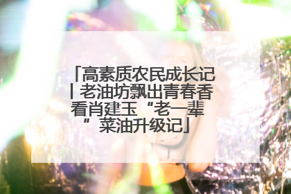 高素质农民成长记丨老油坊飘出青春香 看肖建玉“老一辈”菜油升级记