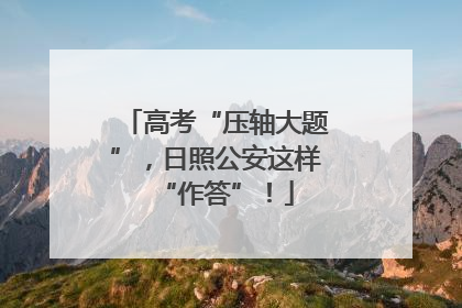 高考“压轴大题”，日照公安这样“作答”！
