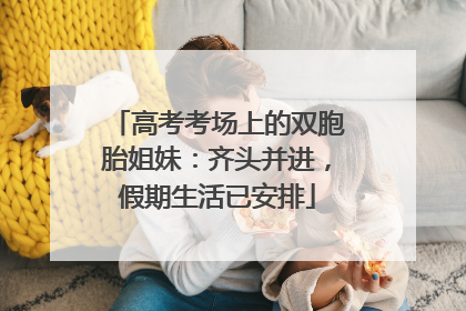 高考考场上的双胞胎姐妹：齐头并进，假期生活已安排