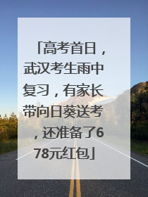 高考首日，武汉考生雨中复习，有家长带向日葵送考，还准备了678元红包