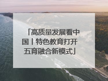 高质量发展看中国丨特色教育打开五育融合新模式