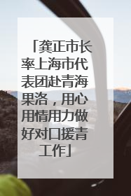 龚正市长率上海市代表团赴青海果洛，用心用情用力做好对口援青工作