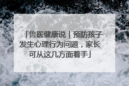 鲁医健康说｜预防孩子发生心理行为问题，家长可从这几方面着手