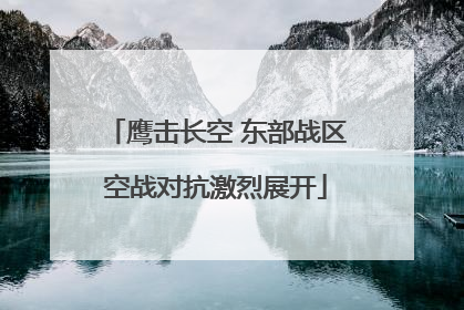 鹰击长空 东部战区空战对抗激烈展开