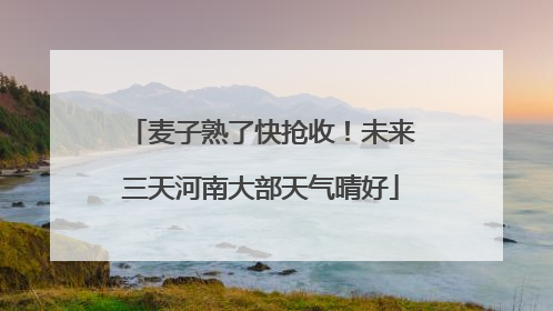 麦子熟了快抢收！未来三天河南大部天气晴好