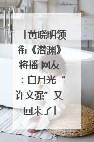 黄晓明领衔《潜渊》将播 网友：白月光“许文强”又回来了