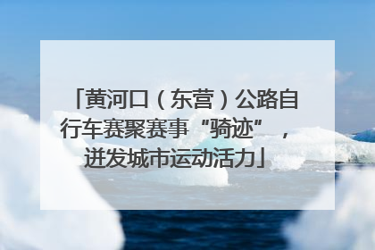 黄河口（东营）公路自行车赛聚赛事“骑迹”，迸发城市运动活力