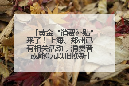 黄金“消费补贴”来了！上海、郑州已有相关活动，消费者或能0元以旧换新
