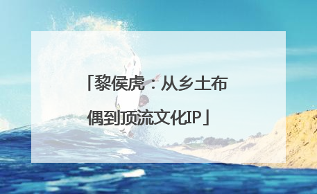 黎侯虎：从乡土布偶到顶流文化IP