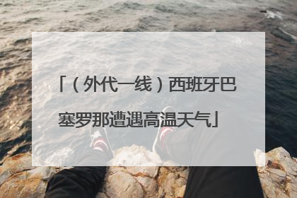 （外代一线）西班牙巴塞罗那遭遇高温天气