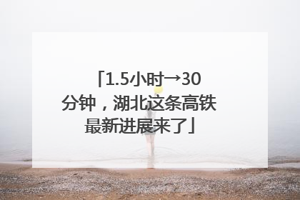 1.5小时→30分钟，湖北这条高铁最新进展来了