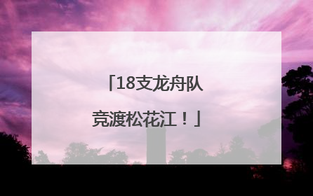 18支龙舟队竞渡松花江！