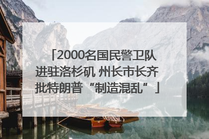 2000名国民警卫队进驻洛杉矶 州长市长齐批特朗普“制造混乱”
