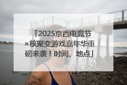 2025京西电竞节×核聚变游戏嘉年华重磅来袭！时间、地点