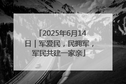 2025年6月14日｜军爱民，民拥军，军民共建一家亲
