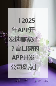 2025年APP开发选哪家好？高口碑的APP开发公司盘点