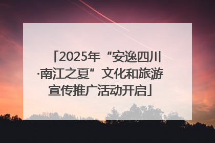2025年“安逸四川·南江之夏”文化和旅游宣传推广活动开启
