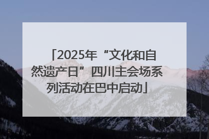 2025年“文化和自然遗产日”四川主会场系列活动在巴中启动