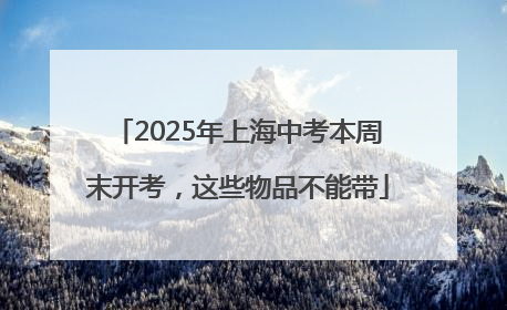 2025年上海中考本周末开考，这些物品不能带