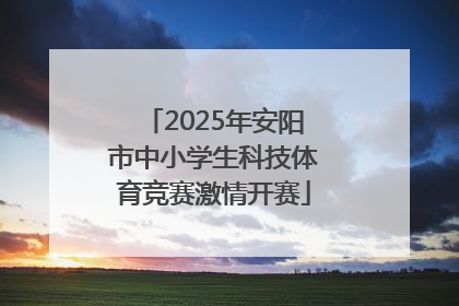2025年安阳市中小学生科技体育竞赛激情开赛