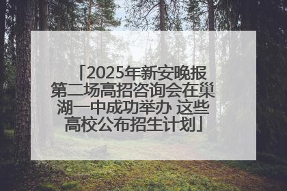 2025年新安晚报第二场高招咨询会在巢湖一中成功举办 这些高校公布招生计划