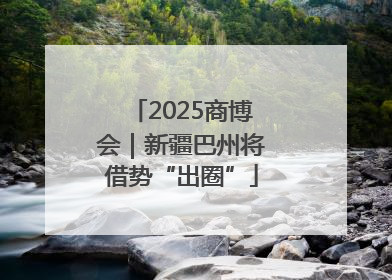 2025商博会｜新疆巴州将借势“出圈”