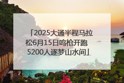 2025大通半程马拉松6月15日鸣枪开跑 5200人逐梦山水间