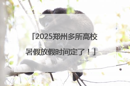 2025郑州多所高校暑假放假时间定了！