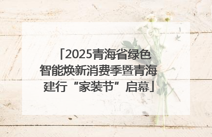 2025青海省绿色智能焕新消费季暨青海建行“家装节”启幕