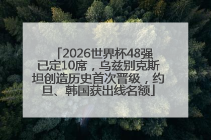 2026世界杯48强已定10席，乌兹别克斯坦创造历史首次晋级，约旦、韩国获出线名额
