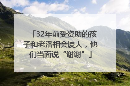 32年前受资助的孩子和老潘相会厦大，他们当面说“谢谢”