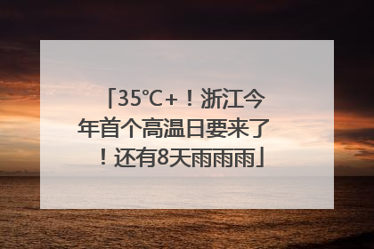 35℃+！浙江今年首个高温日要来了！还有8天雨雨雨