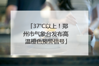 37℃以上！郑州市气象台发布高温橙色预警信号