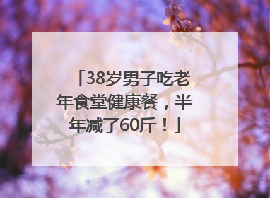 38岁男子吃老年食堂健康餐，半年减了60斤！