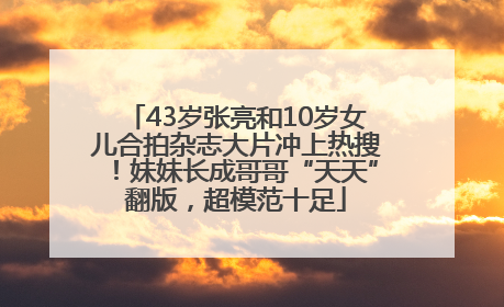 43岁张亮和10岁女儿合拍杂志大片冲上热搜！妹妹长成哥哥“天天”翻版，超模范十足
