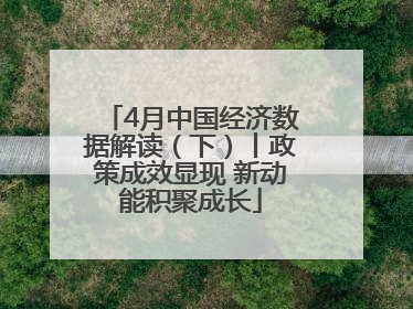 4月中国经济数据解读（下）丨政策成效显现 新动能积聚成长