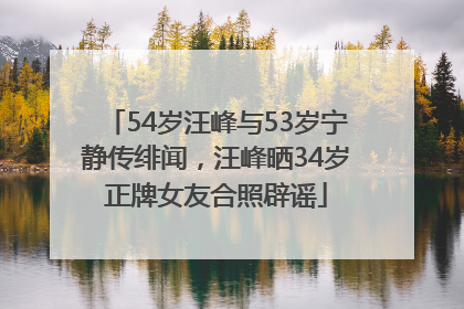 54岁汪峰与53岁宁静传绯闻，汪峰晒34岁正牌女友合照辟谣