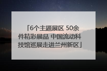 6个主题展区 50余件精彩展品 中国流动科技馆巡展走进兰州新区