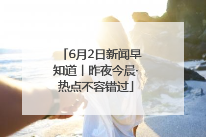 6月2日新闻早知道丨昨夜今晨·热点不容错过