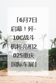 6月7日启幕！歼-10C战斗机将亮相2025重庆国际车展